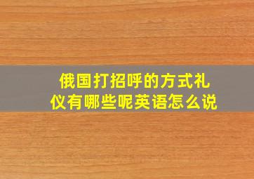 俄国打招呼的方式礼仪有哪些呢英语怎么说