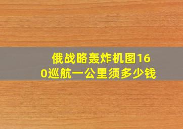 俄战略轰炸机图160巡航一公里须多少钱