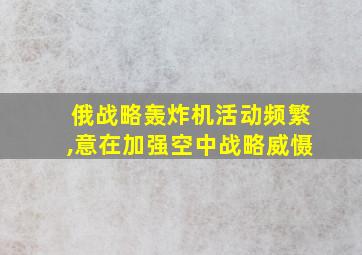 俄战略轰炸机活动频繁,意在加强空中战略威慑