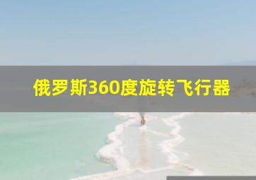 俄罗斯360度旋转飞行器