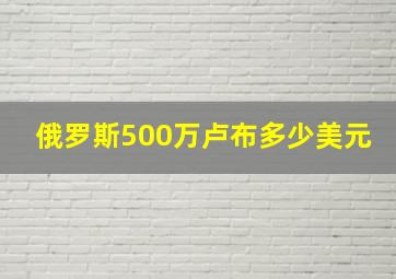 俄罗斯500万卢布多少美元