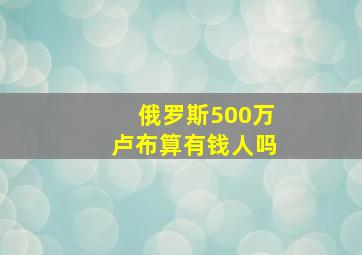 俄罗斯500万卢布算有钱人吗