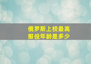 俄罗斯上校最高服役年龄是多少