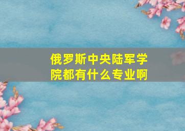 俄罗斯中央陆军学院都有什么专业啊