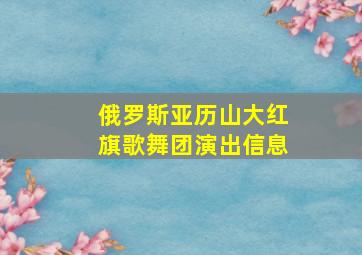 俄罗斯亚历山大红旗歌舞团演出信息