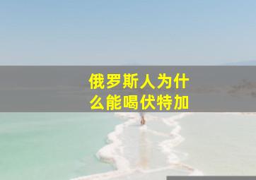 俄罗斯人为什么能喝伏特加