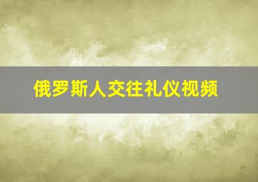 俄罗斯人交往礼仪视频