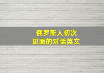 俄罗斯人初次见面的对话英文