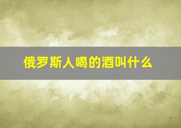 俄罗斯人喝的酒叫什么