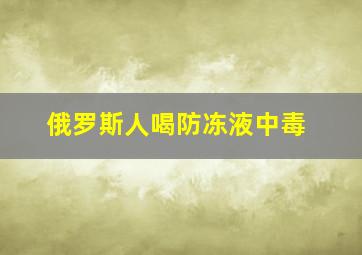 俄罗斯人喝防冻液中毒