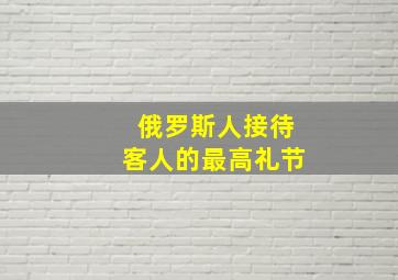 俄罗斯人接待客人的最高礼节