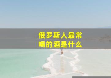 俄罗斯人最常喝的酒是什么