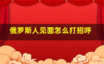 俄罗斯人见面怎么打招呼