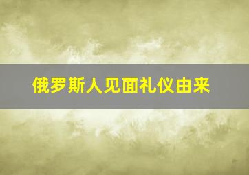 俄罗斯人见面礼仪由来