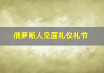 俄罗斯人见面礼仪礼节