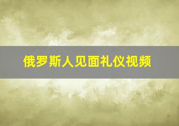 俄罗斯人见面礼仪视频