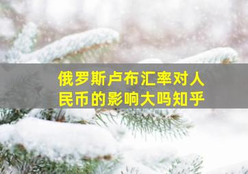 俄罗斯卢布汇率对人民币的影响大吗知乎