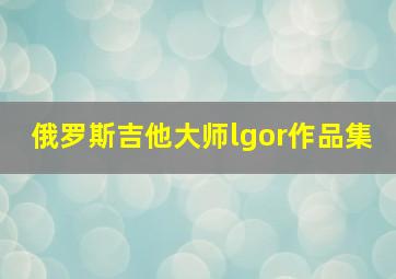 俄罗斯吉他大师lgor作品集