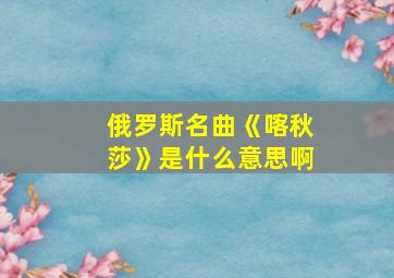 俄罗斯名曲《喀秋莎》是什么意思啊