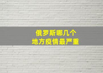 俄罗斯哪几个地方疫情最严重