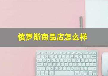 俄罗斯商品店怎么样