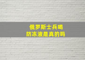 俄罗斯士兵喝防冻液是真的吗