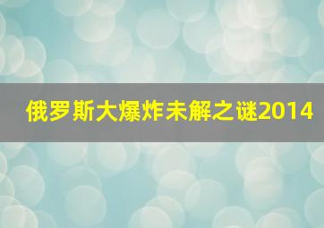 俄罗斯大爆炸未解之谜2014