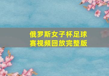 俄罗斯女子杯足球赛视频回放完整版