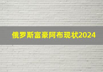 俄罗斯富豪阿布现状2024