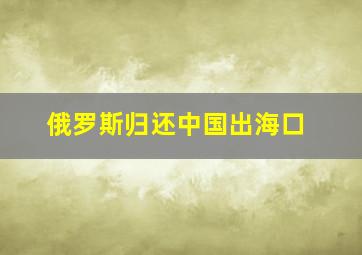 俄罗斯归还中国出海口