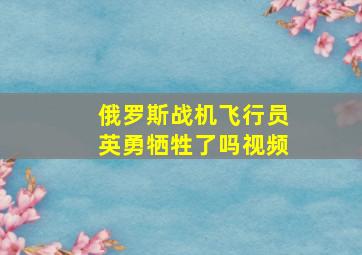 俄罗斯战机飞行员英勇牺牲了吗视频