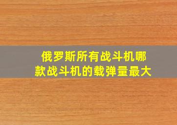 俄罗斯所有战斗机哪款战斗机的载弹量最大