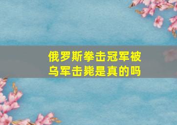 俄罗斯拳击冠军被乌军击毙是真的吗