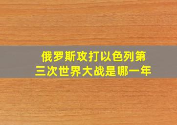 俄罗斯攻打以色列第三次世界大战是哪一年