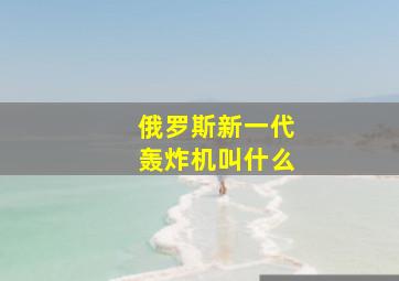 俄罗斯新一代轰炸机叫什么