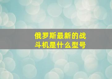 俄罗斯最新的战斗机是什么型号