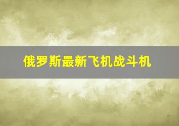 俄罗斯最新飞机战斗机