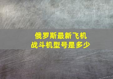 俄罗斯最新飞机战斗机型号是多少