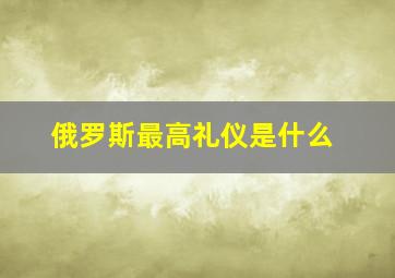 俄罗斯最高礼仪是什么