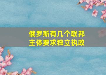 俄罗斯有几个联邦主体要求独立执政