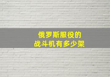 俄罗斯服役的战斗机有多少架