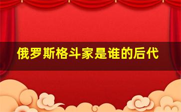 俄罗斯格斗家是谁的后代