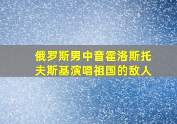 俄罗斯男中音霍洛斯托夫斯基演唱祖国的敌人