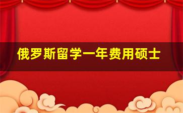 俄罗斯留学一年费用硕士