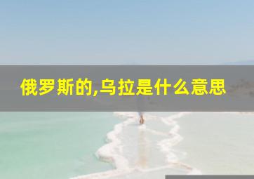 俄罗斯的,乌拉是什么意思