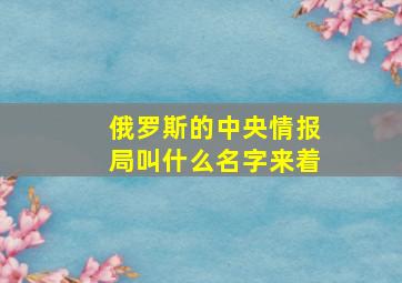 俄罗斯的中央情报局叫什么名字来着