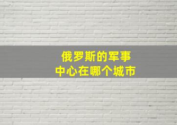 俄罗斯的军事中心在哪个城市