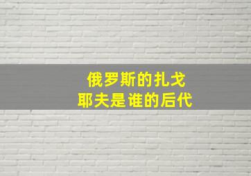 俄罗斯的扎戈耶夫是谁的后代