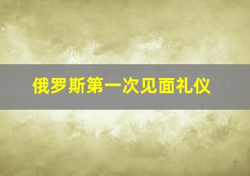 俄罗斯第一次见面礼仪