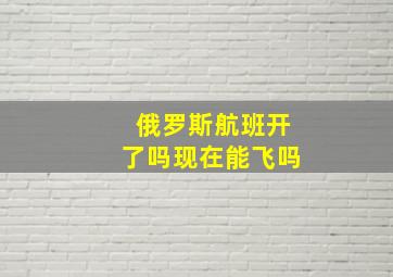 俄罗斯航班开了吗现在能飞吗